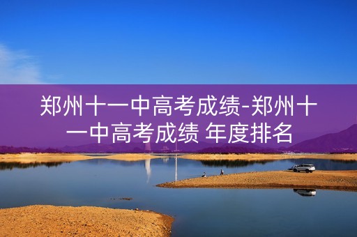郑州十一中高考成绩-郑州十一中高考成绩 年度排名