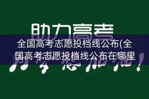 全国高考志愿投档线公布(全国高考志愿投档线公布在哪里)