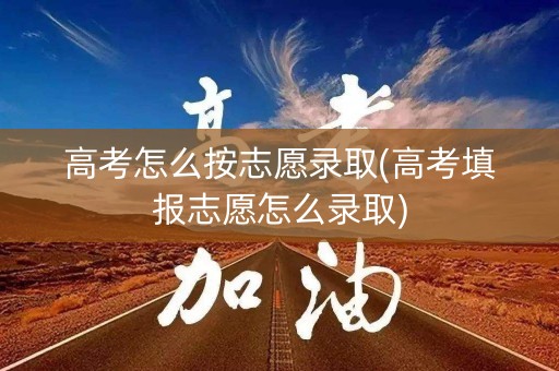 高考怎么按志愿录取(高考填报志愿怎么录取)