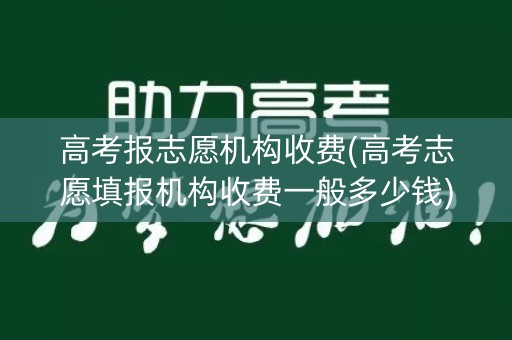 高考报志愿机构收费(高考志愿填报机构收费一般多少钱)