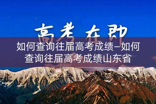 如何查询往届高考成绩—如何查询往届高考成绩山东省