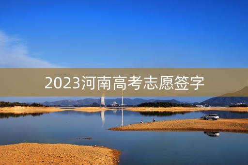 详细阅读:2023河南高考志愿签字 2023河南高考志愿签字