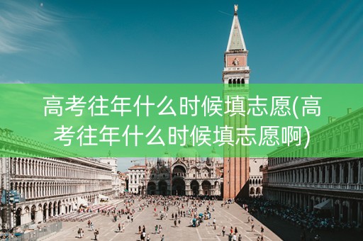 高考往年什么时候填志愿(高考往年什么时候填志愿啊)