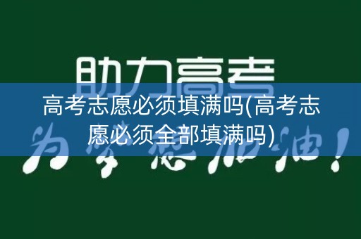 高考志愿必须填满吗(高考志愿必须全部填满吗)