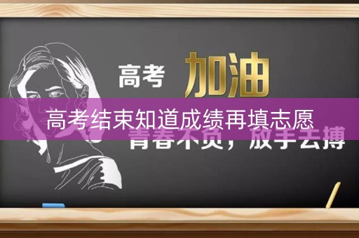 高考结束知道成绩再填志愿