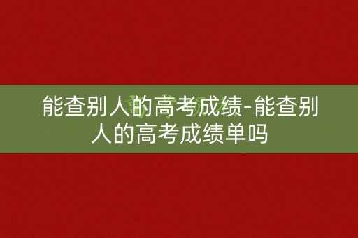 能查别人的高考成绩-能查别人的高考成绩单吗