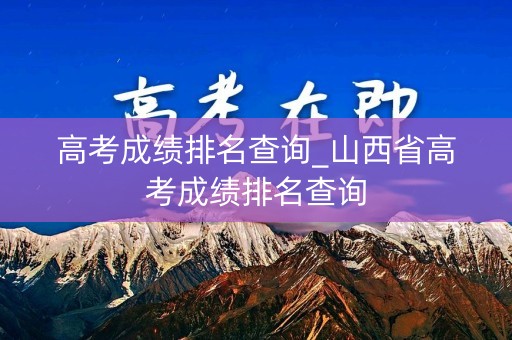 高考成绩排名查询_山西省高考成绩排名查询