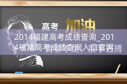 2014福建高考成绩查询_2014福建高考成绩查询入口官网