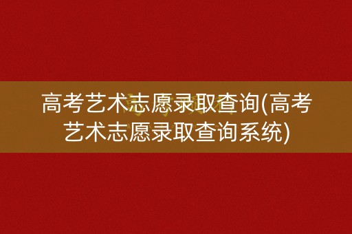 高考艺术志愿录取查询(高考艺术志愿录取查询系统)