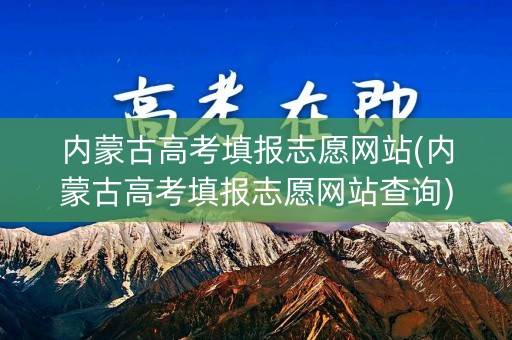内蒙古高考填报志愿网站(内蒙古高考填报志愿网站查询)