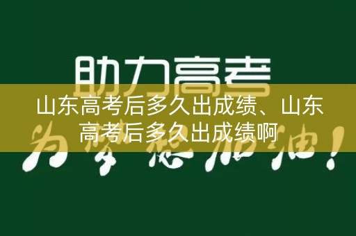 山东高考后多久出成绩、山东高考后多久出成绩啊