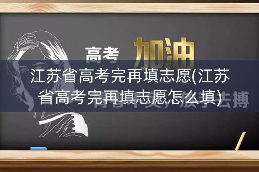 江苏省高考完再填志愿(江苏省高考完再填志愿怎么填)