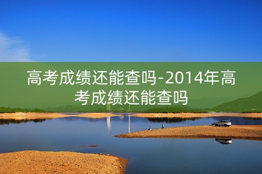 高考成绩还能查吗-2014年高考成绩还能查吗