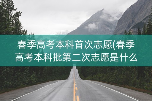 春季高考本科首次志愿(春季高考本科批第二次志愿是什么意思)