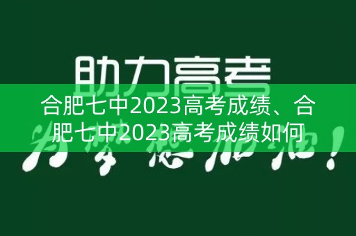 合肥七中2023高考成绩、合肥七中2023高考成绩如何
