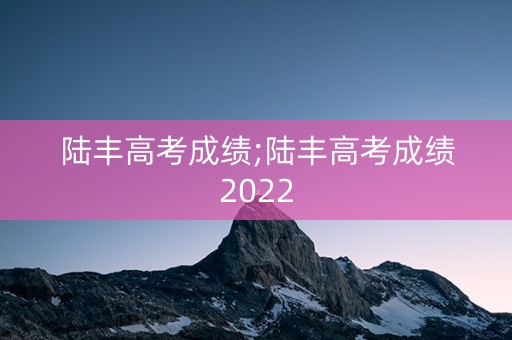 陆丰高考成绩;陆丰高考成绩2022
