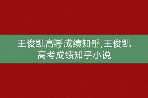 王俊凯高考成绩知乎,王俊凯高考成绩知乎小说