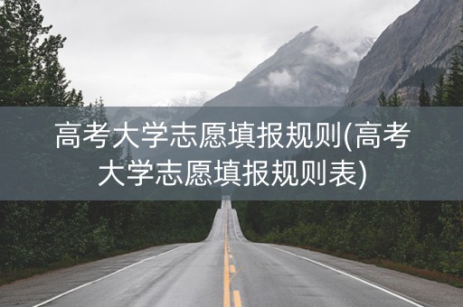 高考大学志愿填报规则(高考大学志愿填报规则表)