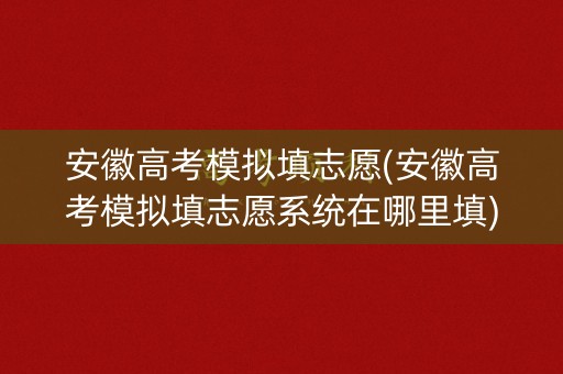 安徽高考模拟填志愿(安徽高考模拟填志愿系统在哪里填)