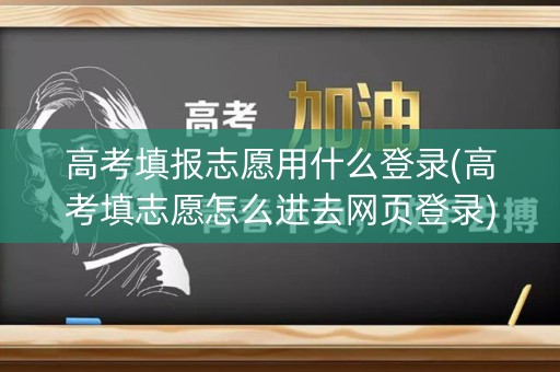 高考填报志愿用什么登录(高考填志愿怎么进去网页登录)