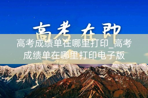 高考成绩单在哪里打印_高考成绩单在哪里打印电子版