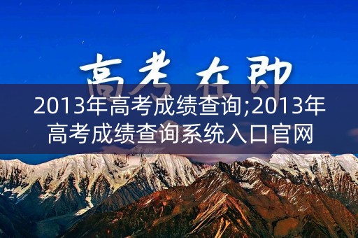 2013年高考成绩查询;2013年高考成绩查询系统入口官网