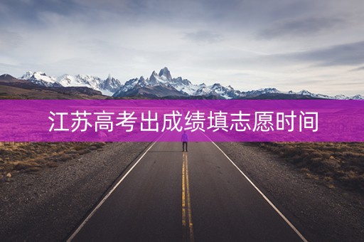 江苏高考出成绩填志愿时间