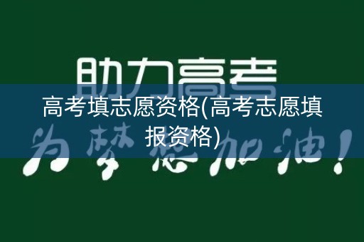 高考填志愿资格(高考志愿填报资格) 高考填志愿资格(高考志愿填报资格)