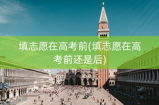填志愿在高考前(填志愿在高考前还是后)