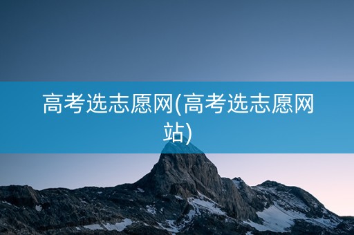 高考选志愿网(高考选志愿网站)