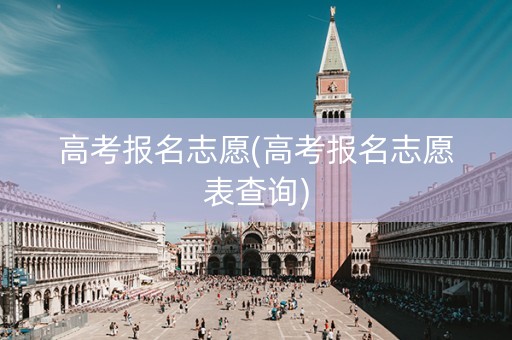 高考报名志愿(高考报名志愿表查询)