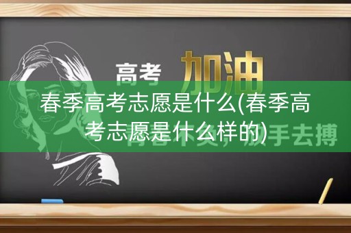 春季高考志愿是什么(春季高考志愿是什么样的)