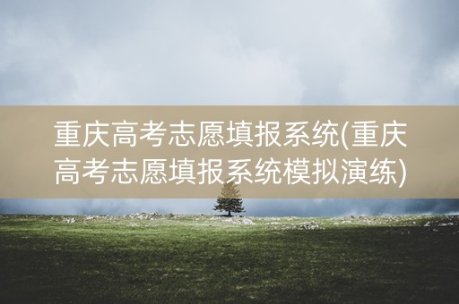 重庆高考志愿填报系统(重庆高考志愿填报系统模拟演练)