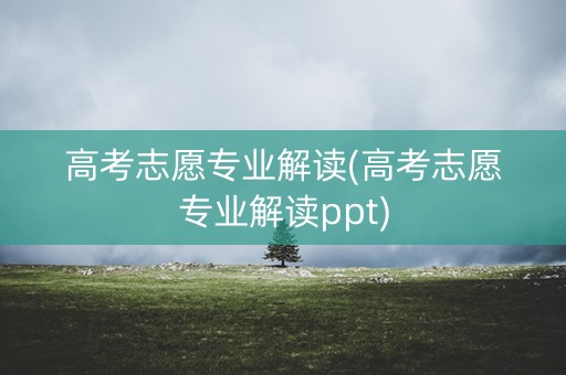 高考志愿专业解读(高考志愿专业解读ppt)