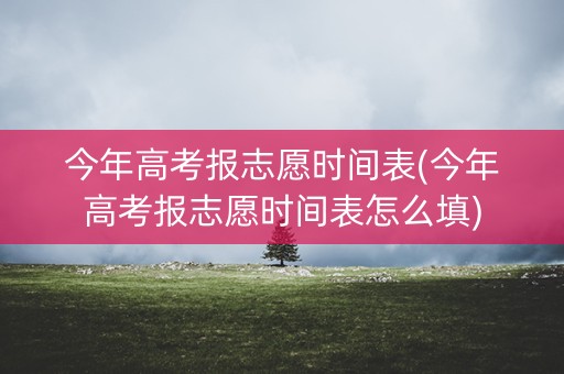 今年高考报志愿时间表(今年高考报志愿时间表怎么填)