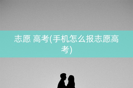 志愿 高考(手机怎么报志愿高考) 志愿 高考(手机怎么报志愿高考)