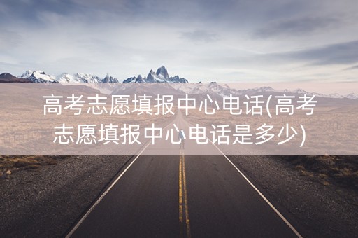 高考志愿填报中心电话(高考志愿填报中心电话是多少) 高考志愿填报中心电话(高考志愿填报中心电话是多少)