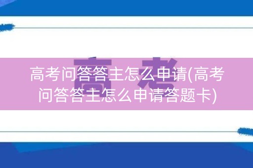 高考问答答主怎么申请(高考问答答主怎么申请答题卡) 高考问答答主怎么申请(高考问答答主怎么申请答题卡)