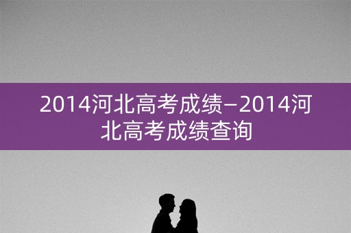 2014河北高考成绩—2014河北高考成绩查询