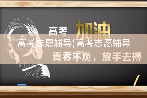 高考志愿辅导(高考志愿辅导老师)