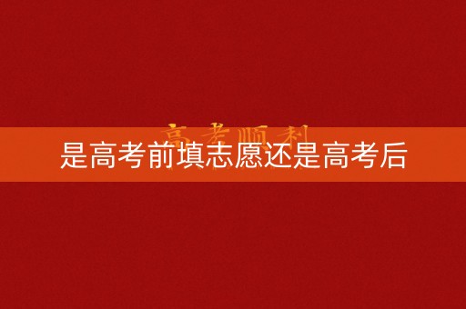 是高考前填志愿还是高考后