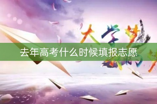 去年高考什么时候填报志愿 去年高考什么时候填报志愿