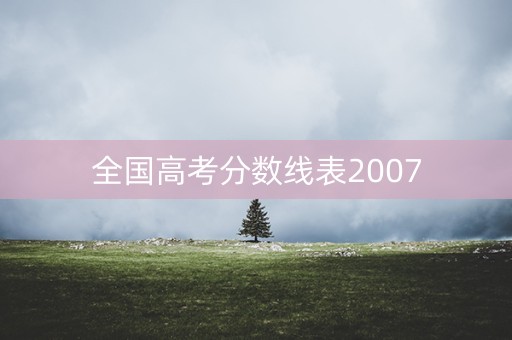 全国高考分数线表2007 全国高考分数线表2007