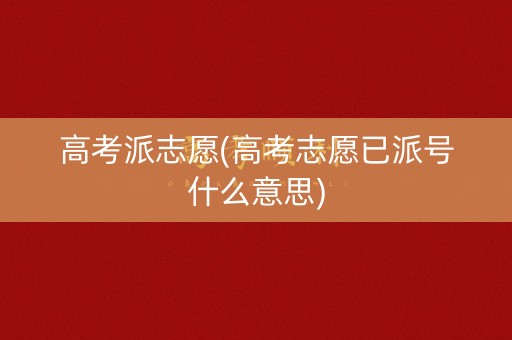 高考派志愿(高考志愿已派号什么意思)