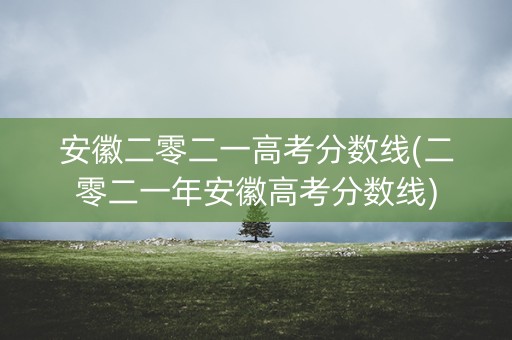 安徽二零二一高考分数线(二零二一年安徽高考分数线) 安徽二零二一高考分数线(二零二一年安徽高考分数线)