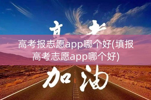 高考报志愿app哪个好(填报高考志愿app哪个好)