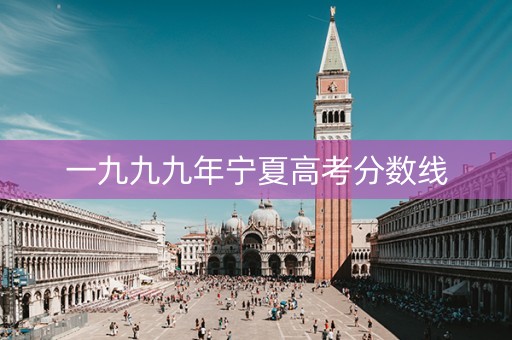 一九九九年宁夏高考分数线 一九九九年宁夏高考分数线