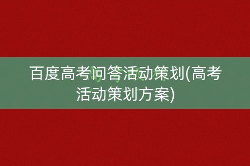 百度高考问答活动策划(高考活动策划方案) 百度高考问答活动策划(高考活动策划方案)