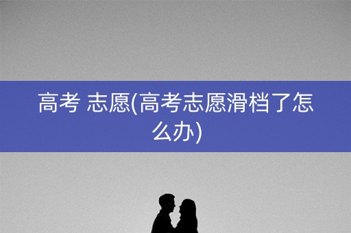 高考 志愿(高考志愿滑档了怎么办) 高考 志愿(高考志愿滑档了怎么办)