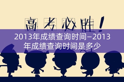 2013年成绩查询时间—2013年成绩查询时间是多少 2013年成绩查询时间—2013年成绩查询时间是多少